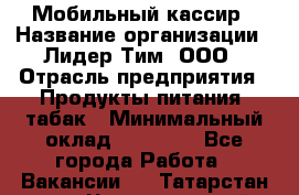 Мобильный кассир › Название организации ­ Лидер Тим, ООО › Отрасль предприятия ­ Продукты питания, табак › Минимальный оклад ­ 24 759 - Все города Работа » Вакансии   . Татарстан респ.,Чистопольский р-н